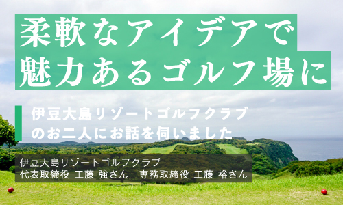 柔軟なアイデアで魅力あるゴルフ場に -伊豆大島リゾートゴルフクラブのお二人にお話を伺いました-